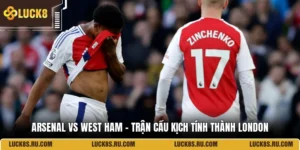 Arsenal Vs West Ham - Trận Cầu Kịch Tính Thành London